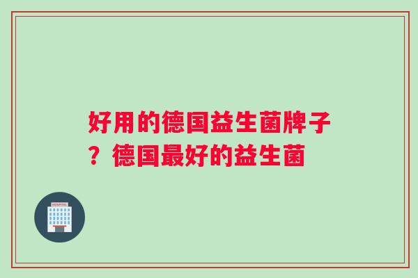 好用的德国益生菌牌子？德国最好的益生菌