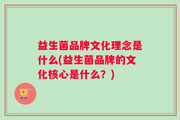 益生菌品牌文化理念是什么(益生菌品牌的文化核心是什么？)
