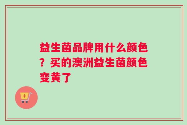 益生菌品牌用什么颜色？买的澳洲益生菌颜色变黄了