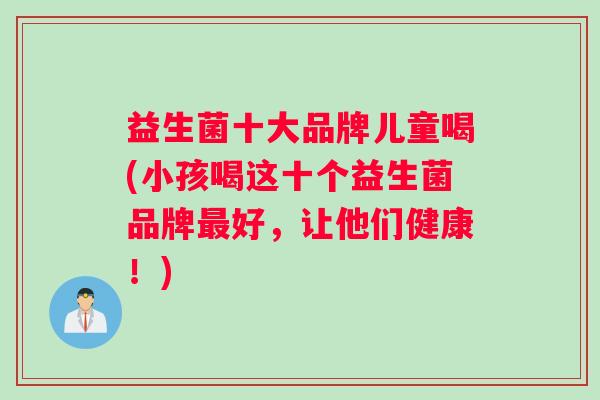 益生菌十大品牌儿童喝(小孩喝这十个益生菌品牌最好，让他们健康！)