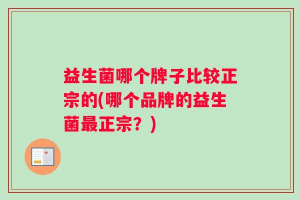 益生菌哪个牌子比较正宗的(哪个品牌的益生菌最正宗？)