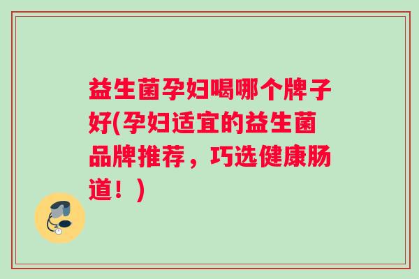 益生菌孕妇喝哪个牌子好(孕妇适宜的益生菌品牌推荐，巧选健康肠道！)