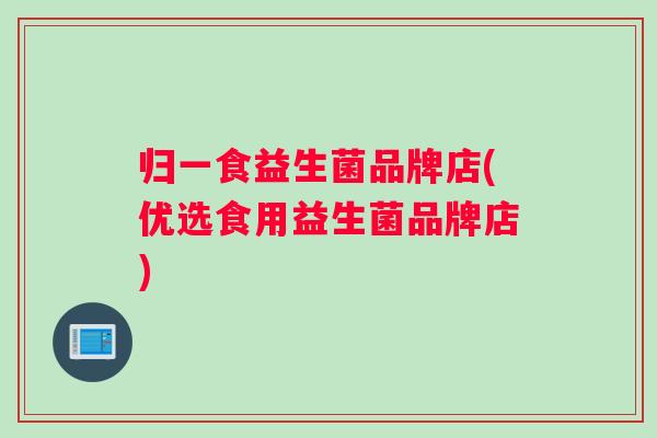 归一食益生菌品牌店(优选食用益生菌品牌店)