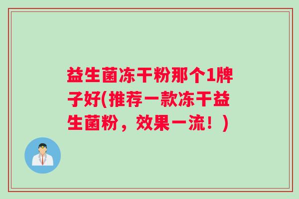 益生菌冻干粉那个1牌子好(推荐一款冻干益生菌粉，效果一流！)
