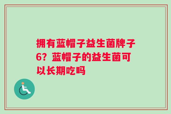 拥有蓝帽子益生菌牌子6？蓝帽子的益生菌可以长期吃吗