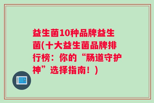 益生菌10种品牌益生菌(十大益生菌品牌排行榜：你的“肠道守护神”选择指南！)
