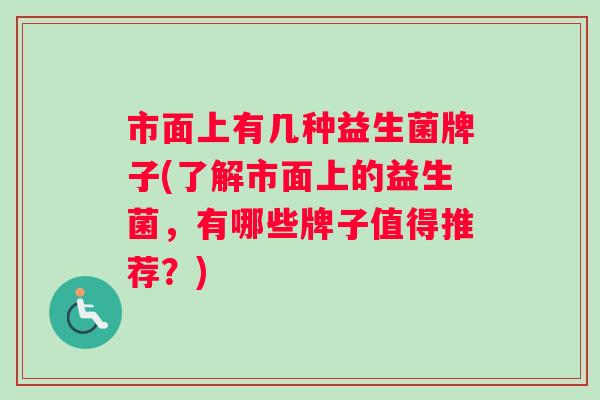 市面上有几种益生菌牌子(了解市面上的益生菌，有哪些牌子值得推荐？)