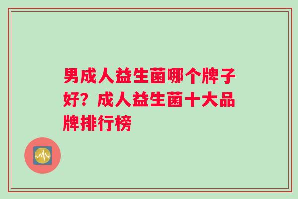 男成人益生菌哪个牌子好？成人益生菌十大品牌排行榜