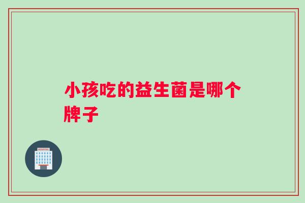 小孩吃的益生菌是哪个牌子