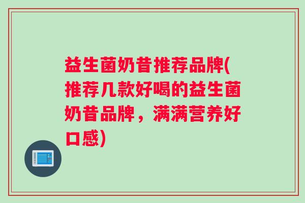 益生菌奶昔推荐品牌(推荐几款好喝的益生菌奶昔品牌，满满营养好口感)