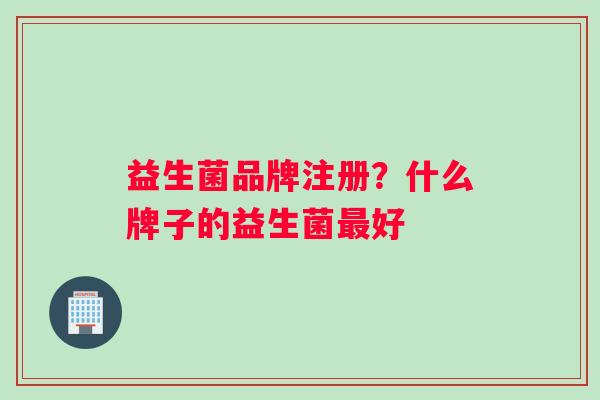 益生菌品牌注册？什么牌子的益生菌最好