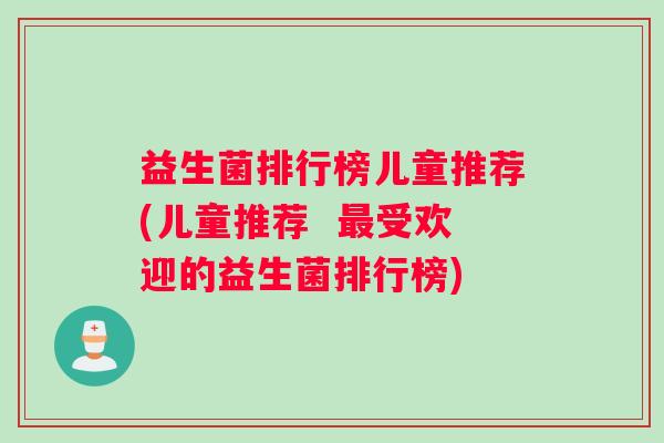 益生菌排行榜儿童推荐(儿童推荐  最受欢迎的益生菌排行榜)