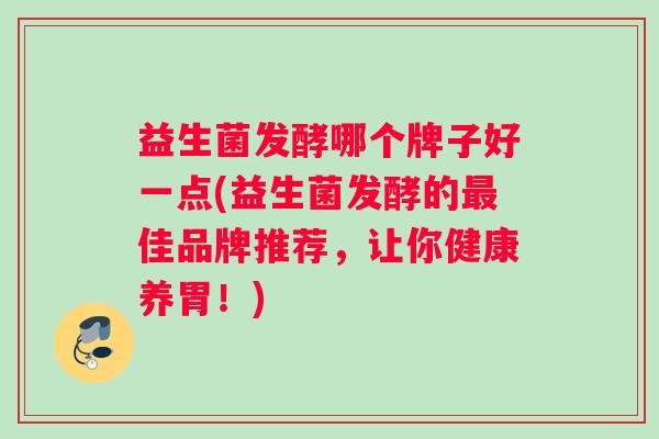 益生菌发酵哪个牌子好一点(益生菌发酵的最佳品牌推荐，让你健康养胃！)