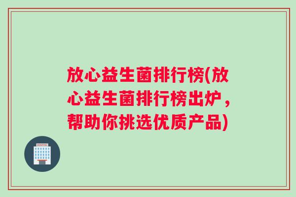 放心益生菌排行榜(放心益生菌排行榜出炉，帮助你挑选优质产品)