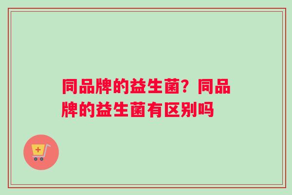 同品牌的益生菌？同品牌的益生菌有区别吗