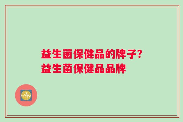 益生菌保健品的牌子？益生菌保健品品牌