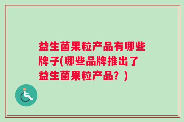 益生菌果粒产品有哪些牌子(哪些品牌推出了益生菌果粒产品？)