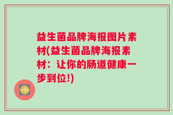 益生菌品牌海报图片素材(益生菌品牌海报素材：让你的肠道健康一步到位!)