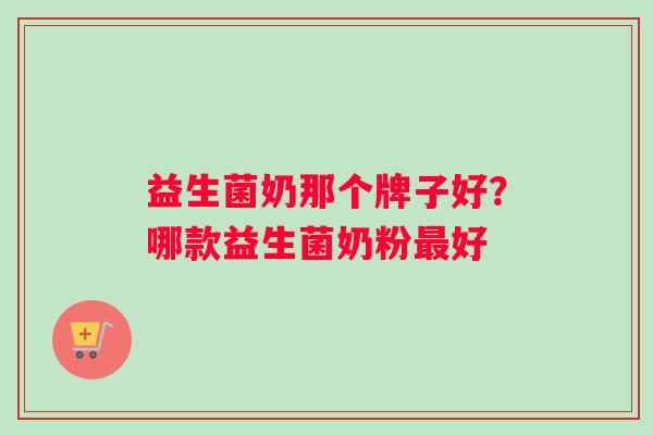 益生菌奶那个牌子好？哪款益生菌奶粉最好