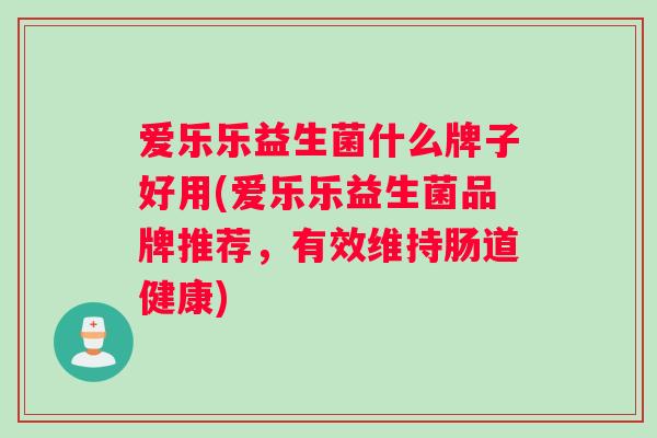 爱乐乐益生菌什么牌子好用(爱乐乐益生菌品牌推荐，有效维持肠道健康)