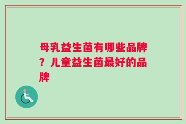 母乳益生菌有哪些品牌？儿童益生菌最好的品牌