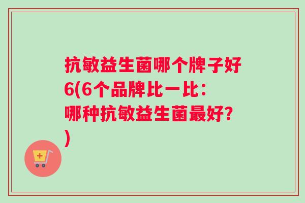 抗敏益生菌哪个牌子好6(6个品牌比一比：哪种抗敏益生菌最好？)