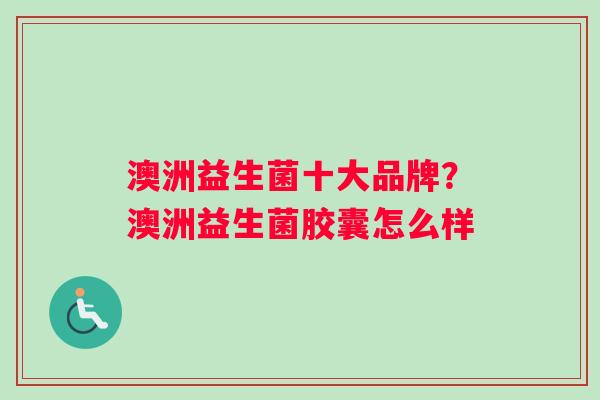 澳洲益生菌十大品牌？澳洲益生菌胶囊怎么样