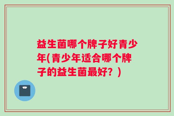 益生菌哪个牌子好青少年(青少年适合哪个牌子的益生菌最好？)