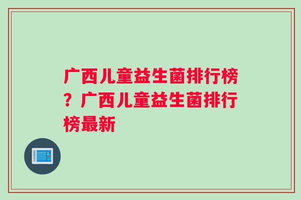 广西儿童益生菌排行榜？广西儿童益生菌排行榜最新