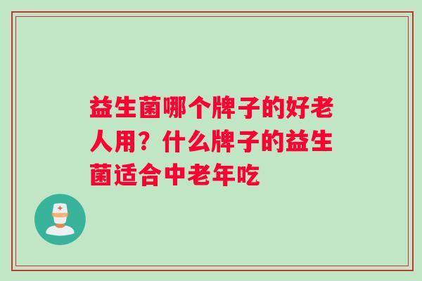 益生菌哪个牌子的好老人用？什么牌子的益生菌适合中老年吃