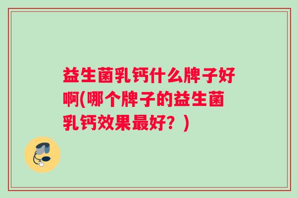 益生菌乳钙什么牌子好啊(哪个牌子的益生菌乳钙效果最好？)