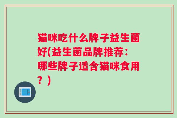 猫咪吃什么牌子益生菌好(益生菌品牌推荐：哪些牌子适合猫咪食用？)