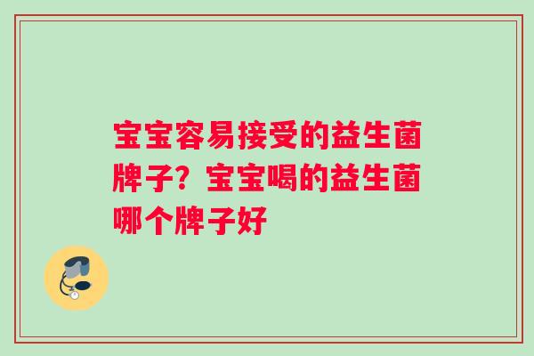 宝宝容易接受的益生菌牌子？宝宝喝的益生菌哪个牌子好