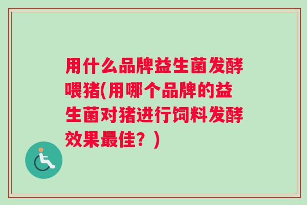 用什么品牌益生菌发酵喂猪(用哪个品牌的益生菌对猪进行饲料发酵效果最佳？)