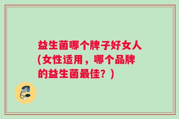 益生菌哪个牌子好女人(女性适用，哪个品牌的益生菌最佳？)