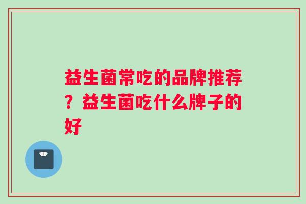益生菌常吃的品牌推荐？益生菌吃什么牌子的好