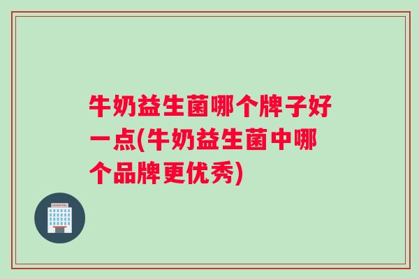 牛奶益生菌哪个牌子好一点(牛奶益生菌中哪个品牌更优秀)