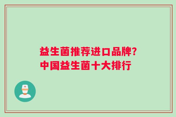 益生菌推荐进口品牌？中国益生菌十大排行