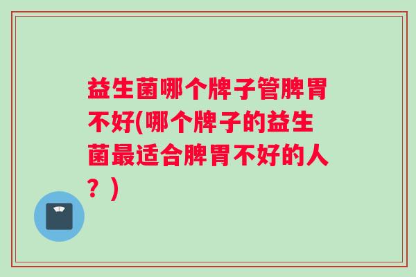 益生菌哪个牌子管脾胃不好(哪个牌子的益生菌最适合脾胃不好的人？)