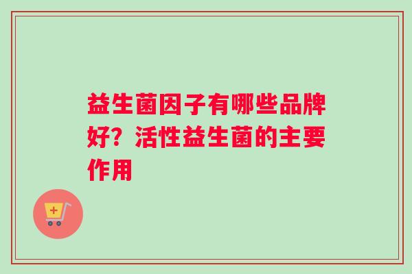 益生菌因子有哪些品牌好？活性益生菌的主要作用