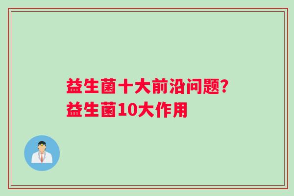 益生菌十大前沿问题？益生菌10大作用