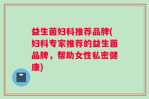 益生菌妇科推荐品牌(妇科专家推荐的益生菌品牌，帮助女性私密健康)