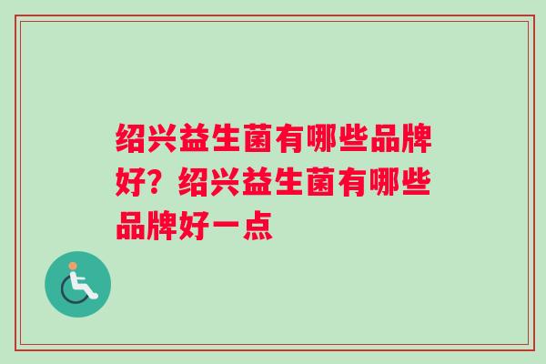 绍兴益生菌有哪些品牌好？绍兴益生菌有哪些品牌好一点