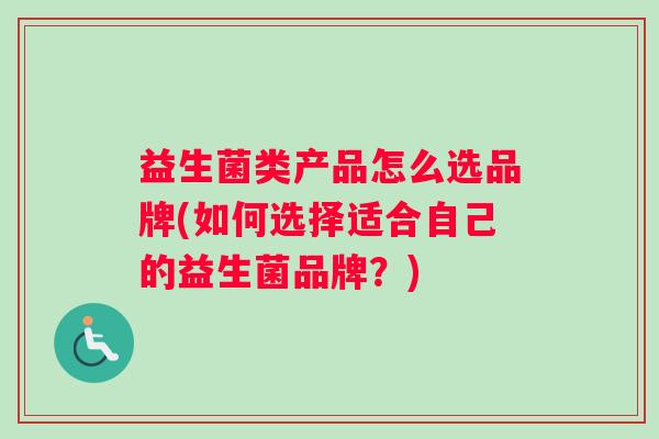 益生菌类产品怎么选品牌(如何选择适合自己的益生菌品牌？)