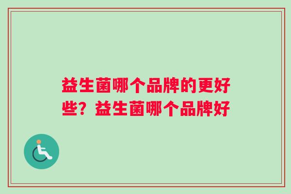 益生菌哪个品牌的更好些？益生菌哪个品牌好