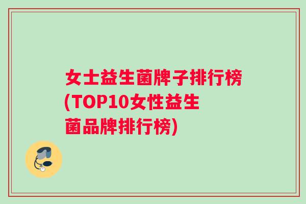 女士益生菌牌子排行榜(TOP10女性益生菌品牌排行榜)