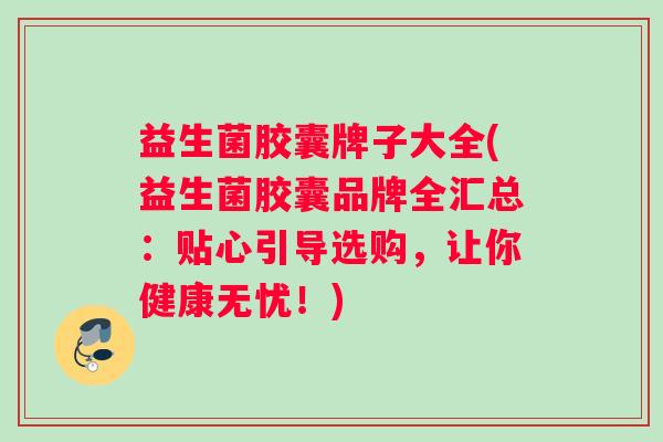 益生菌胶囊牌子大全(益生菌胶囊品牌全汇总：贴心引导选购，让你健康无忧！)