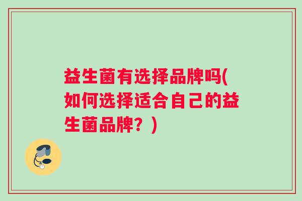 益生菌有选择品牌吗(如何选择适合自己的益生菌品牌？)