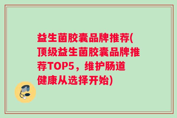 益生菌胶囊品牌推荐(顶级益生菌胶囊品牌推荐TOP5，维护肠道健康从选择开始)