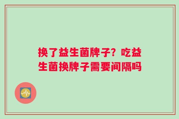 换了益生菌牌子？吃益生菌换牌子需要间隔吗
